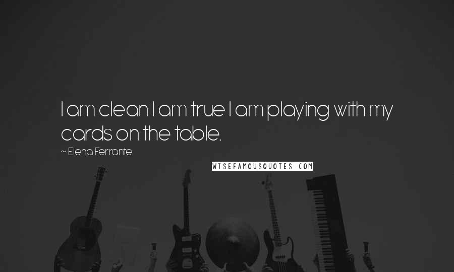 Elena Ferrante Quotes: I am clean I am true I am playing with my cards on the table.