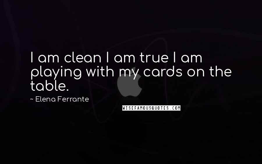 Elena Ferrante Quotes: I am clean I am true I am playing with my cards on the table.