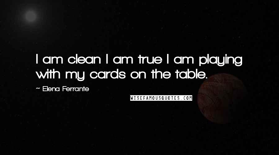 Elena Ferrante Quotes: I am clean I am true I am playing with my cards on the table.