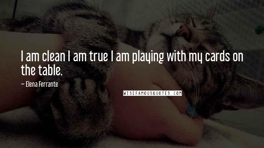 Elena Ferrante Quotes: I am clean I am true I am playing with my cards on the table.