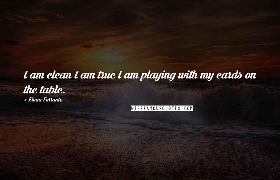 Elena Ferrante Quotes: I am clean I am true I am playing with my cards on the table.