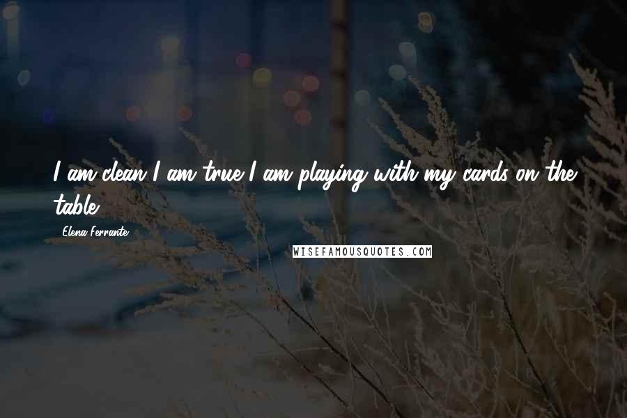 Elena Ferrante Quotes: I am clean I am true I am playing with my cards on the table.
