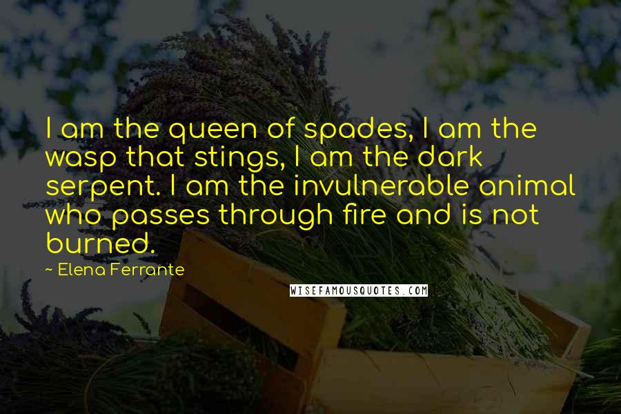 Elena Ferrante Quotes: I am the queen of spades, I am the wasp that stings, I am the dark serpent. I am the invulnerable animal who passes through fire and is not burned.