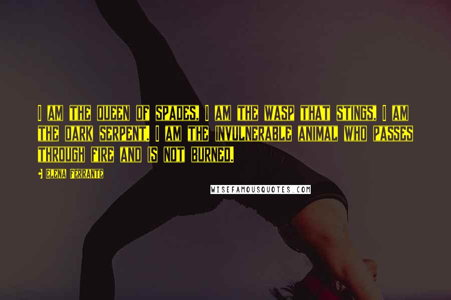 Elena Ferrante Quotes: I am the queen of spades, I am the wasp that stings, I am the dark serpent. I am the invulnerable animal who passes through fire and is not burned.