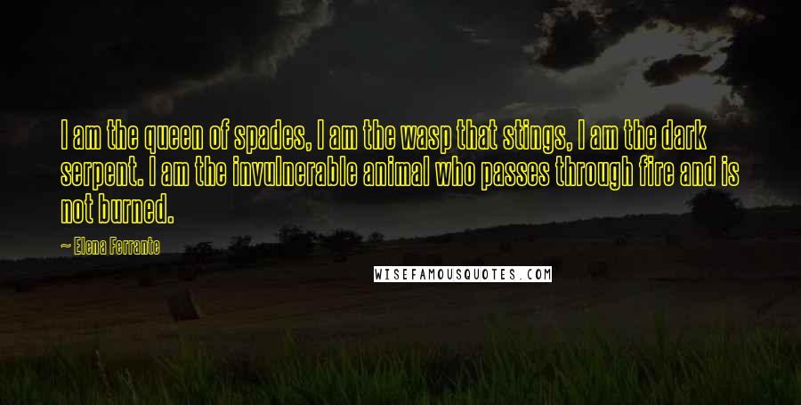 Elena Ferrante Quotes: I am the queen of spades, I am the wasp that stings, I am the dark serpent. I am the invulnerable animal who passes through fire and is not burned.