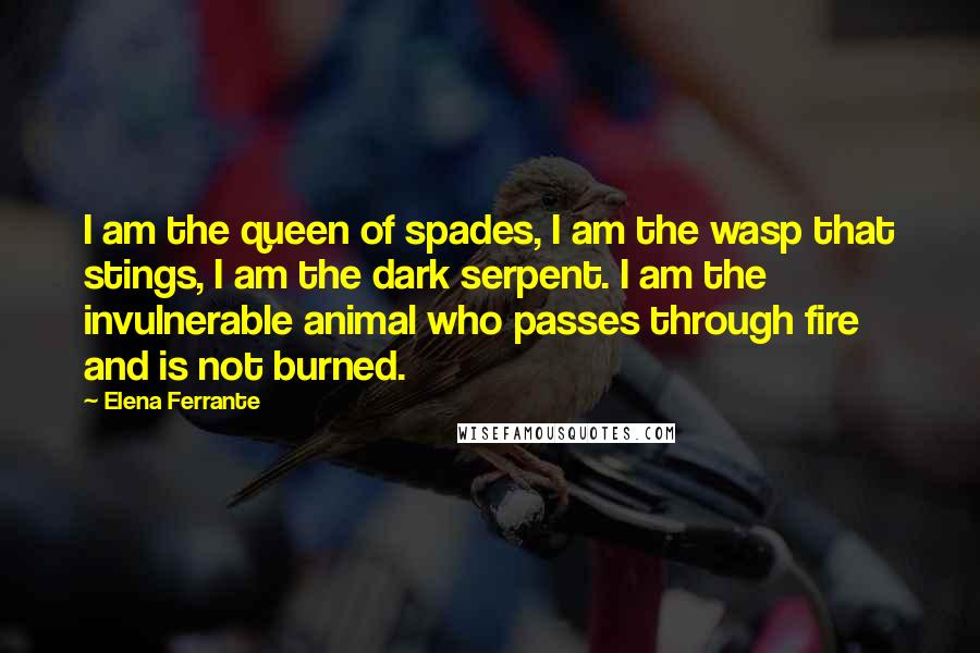 Elena Ferrante Quotes: I am the queen of spades, I am the wasp that stings, I am the dark serpent. I am the invulnerable animal who passes through fire and is not burned.