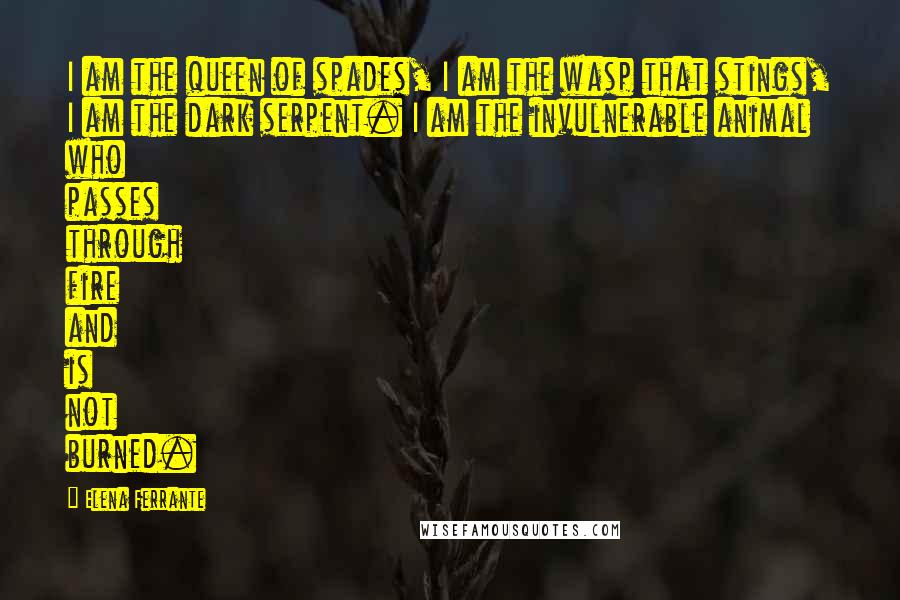 Elena Ferrante Quotes: I am the queen of spades, I am the wasp that stings, I am the dark serpent. I am the invulnerable animal who passes through fire and is not burned.