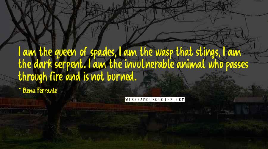 Elena Ferrante Quotes: I am the queen of spades, I am the wasp that stings, I am the dark serpent. I am the invulnerable animal who passes through fire and is not burned.