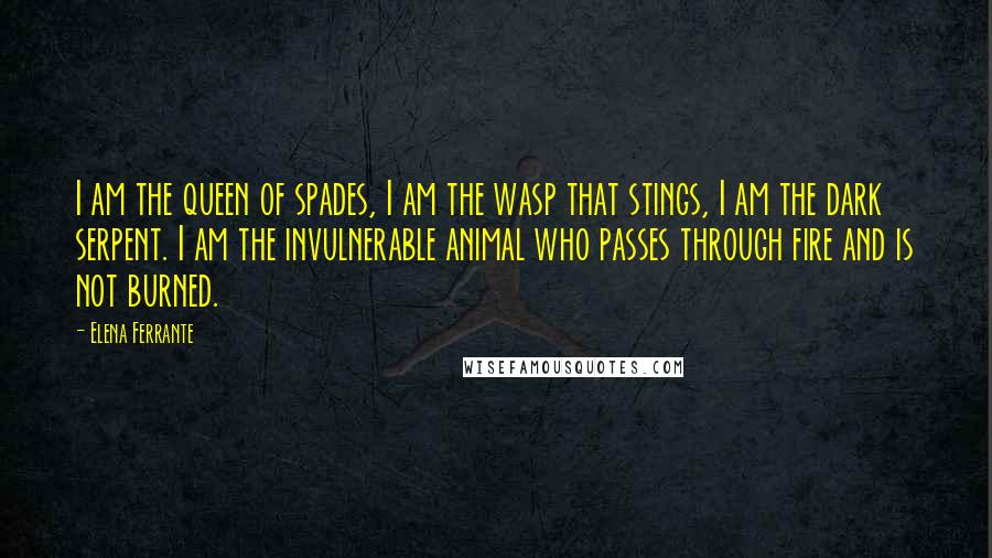 Elena Ferrante Quotes: I am the queen of spades, I am the wasp that stings, I am the dark serpent. I am the invulnerable animal who passes through fire and is not burned.