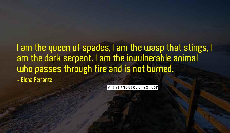 Elena Ferrante Quotes: I am the queen of spades, I am the wasp that stings, I am the dark serpent. I am the invulnerable animal who passes through fire and is not burned.