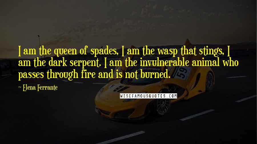 Elena Ferrante Quotes: I am the queen of spades, I am the wasp that stings, I am the dark serpent. I am the invulnerable animal who passes through fire and is not burned.