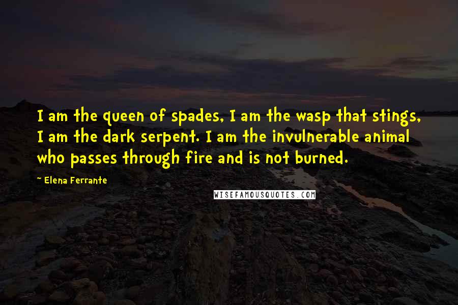 Elena Ferrante Quotes: I am the queen of spades, I am the wasp that stings, I am the dark serpent. I am the invulnerable animal who passes through fire and is not burned.