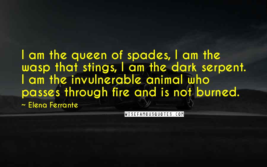 Elena Ferrante Quotes: I am the queen of spades, I am the wasp that stings, I am the dark serpent. I am the invulnerable animal who passes through fire and is not burned.