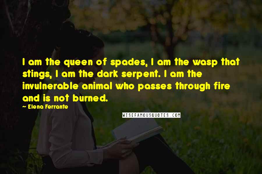 Elena Ferrante Quotes: I am the queen of spades, I am the wasp that stings, I am the dark serpent. I am the invulnerable animal who passes through fire and is not burned.