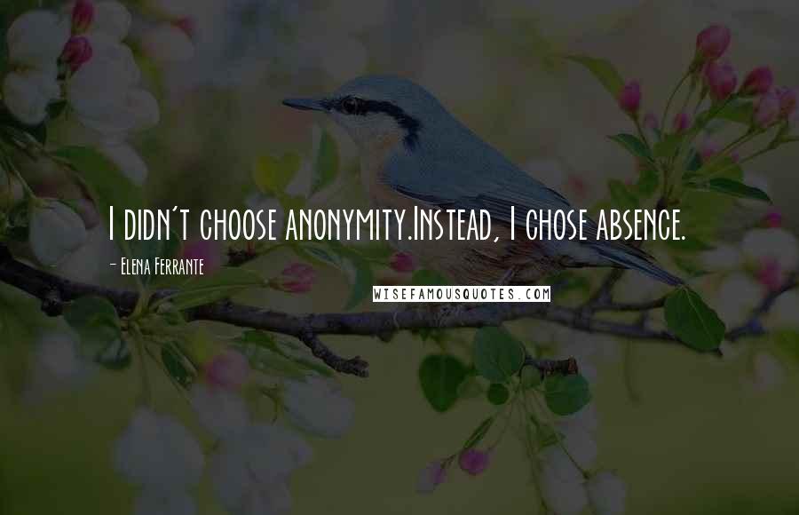 Elena Ferrante Quotes: I didn't choose anonymity.Instead, I chose absence.