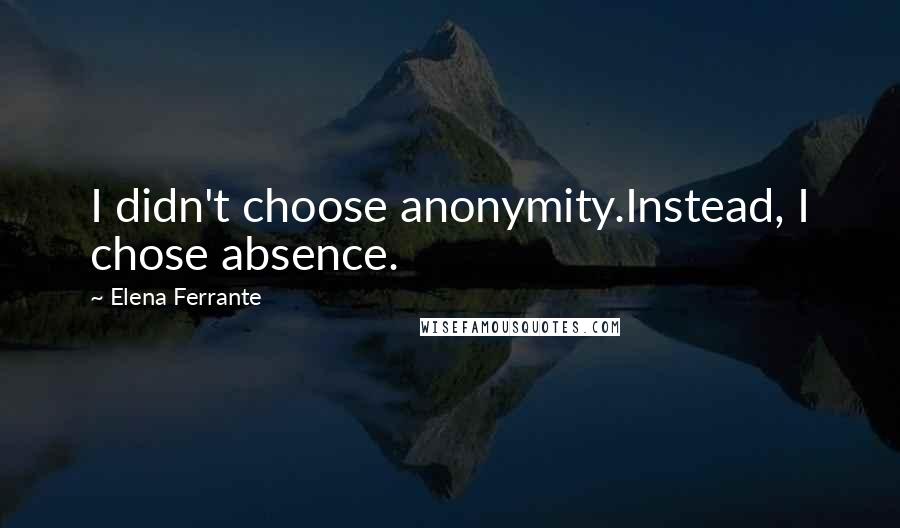 Elena Ferrante Quotes: I didn't choose anonymity.Instead, I chose absence.