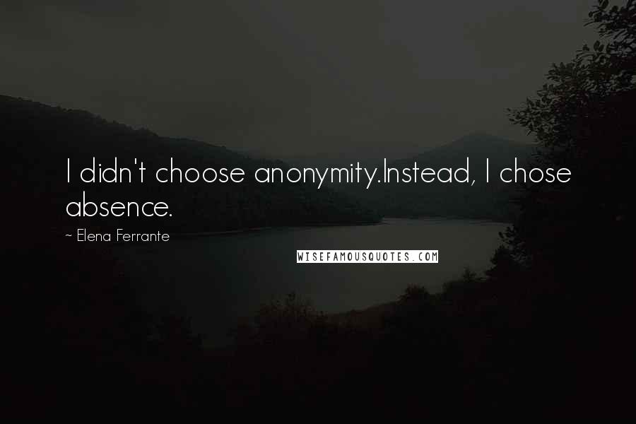 Elena Ferrante Quotes: I didn't choose anonymity.Instead, I chose absence.