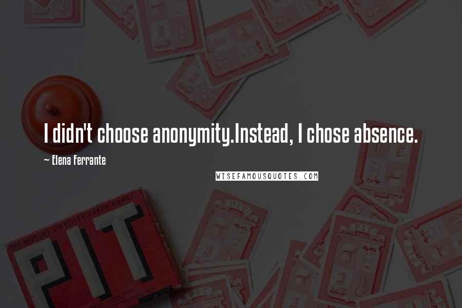 Elena Ferrante Quotes: I didn't choose anonymity.Instead, I chose absence.