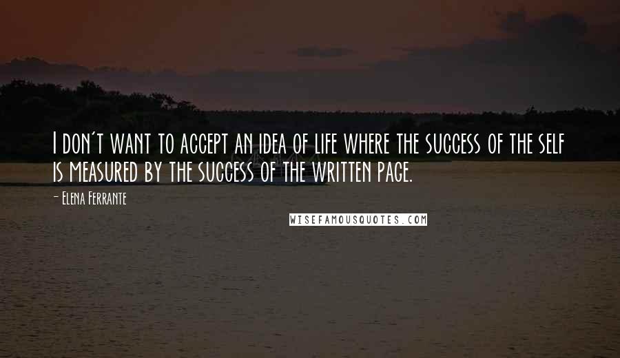 Elena Ferrante Quotes: I don't want to accept an idea of life where the success of the self is measured by the success of the written page.