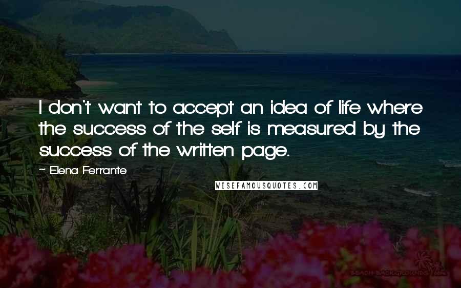 Elena Ferrante Quotes: I don't want to accept an idea of life where the success of the self is measured by the success of the written page.