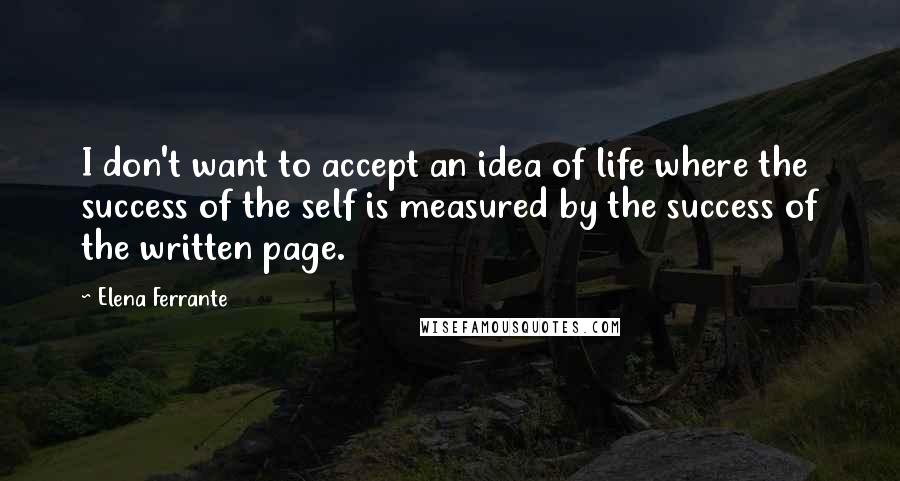 Elena Ferrante Quotes: I don't want to accept an idea of life where the success of the self is measured by the success of the written page.