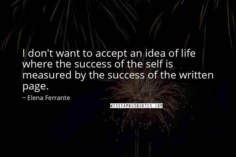 Elena Ferrante Quotes: I don't want to accept an idea of life where the success of the self is measured by the success of the written page.