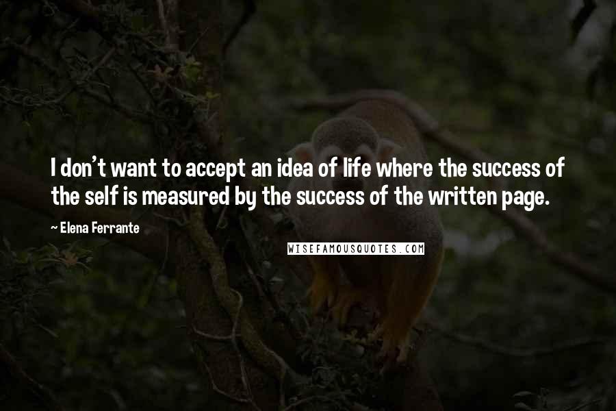Elena Ferrante Quotes: I don't want to accept an idea of life where the success of the self is measured by the success of the written page.