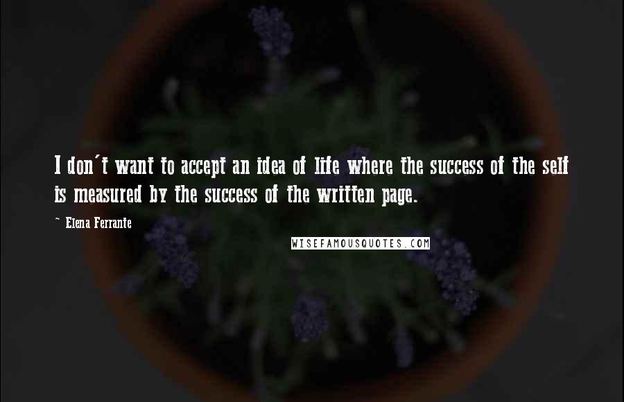 Elena Ferrante Quotes: I don't want to accept an idea of life where the success of the self is measured by the success of the written page.