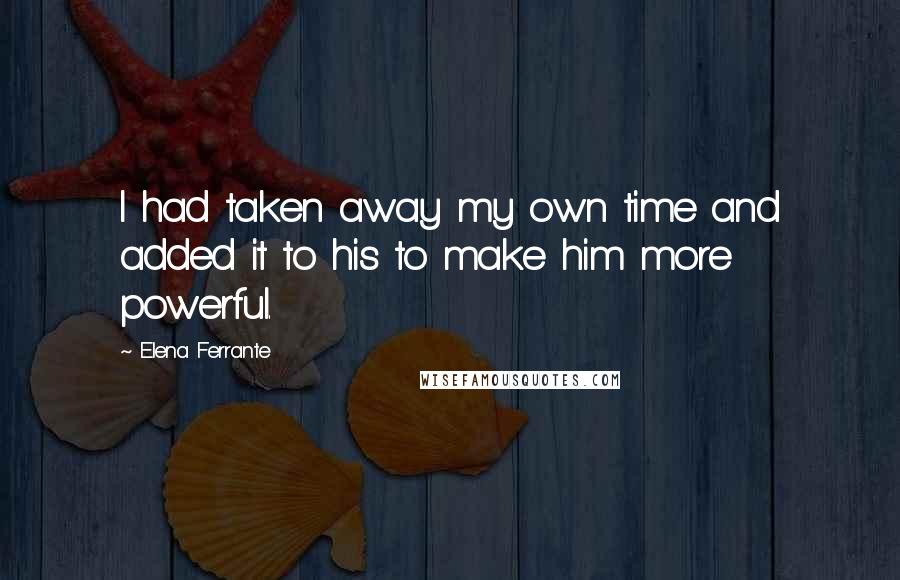 Elena Ferrante Quotes: I had taken away my own time and added it to his to make him more powerful.