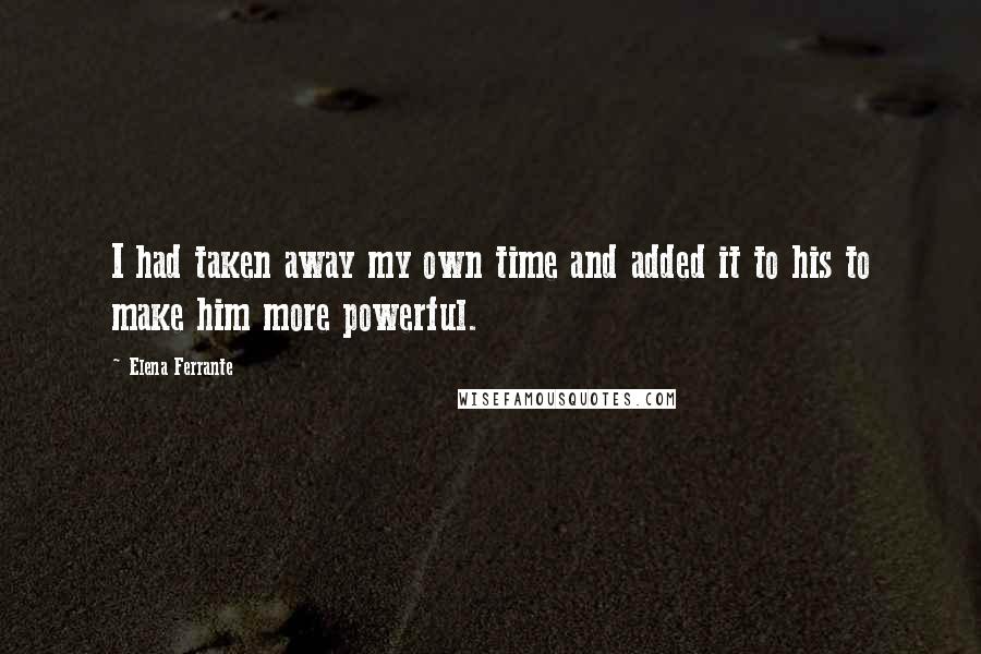 Elena Ferrante Quotes: I had taken away my own time and added it to his to make him more powerful.