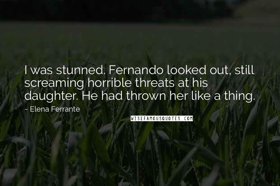 Elena Ferrante Quotes: I was stunned. Fernando looked out, still screaming horrible threats at his daughter. He had thrown her like a thing.