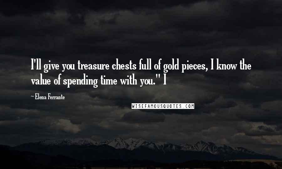 Elena Ferrante Quotes: I'll give you treasure chests full of gold pieces, I know the value of spending time with you." I