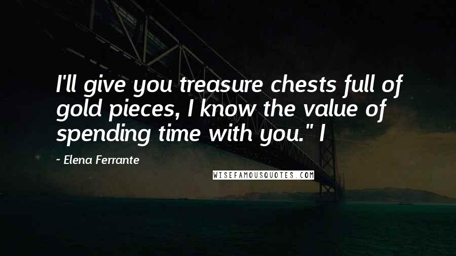 Elena Ferrante Quotes: I'll give you treasure chests full of gold pieces, I know the value of spending time with you." I