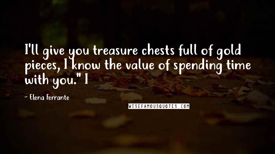 Elena Ferrante Quotes: I'll give you treasure chests full of gold pieces, I know the value of spending time with you." I