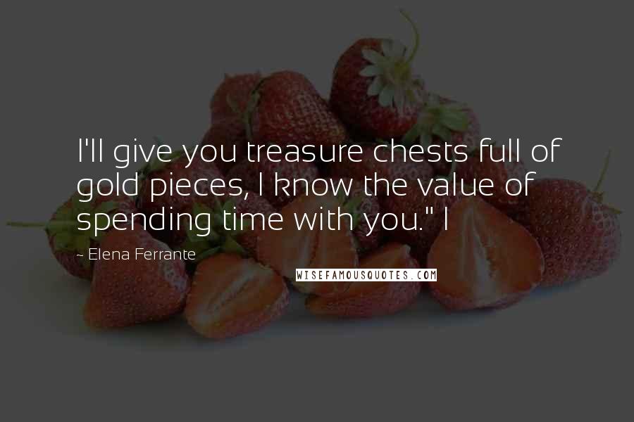 Elena Ferrante Quotes: I'll give you treasure chests full of gold pieces, I know the value of spending time with you." I