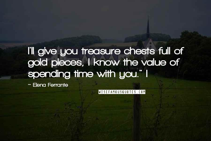 Elena Ferrante Quotes: I'll give you treasure chests full of gold pieces, I know the value of spending time with you." I