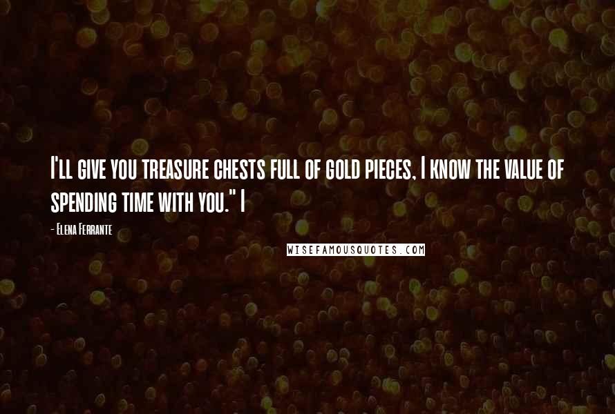 Elena Ferrante Quotes: I'll give you treasure chests full of gold pieces, I know the value of spending time with you." I