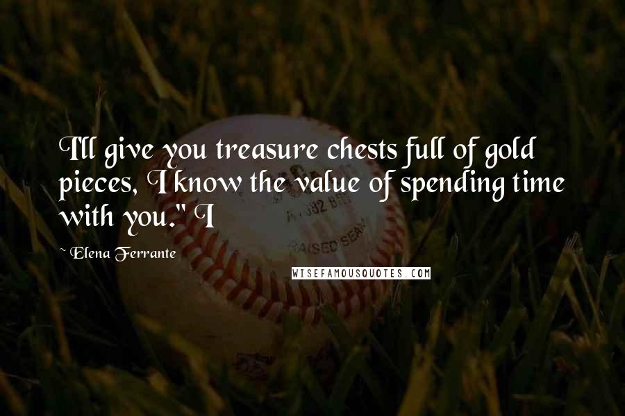 Elena Ferrante Quotes: I'll give you treasure chests full of gold pieces, I know the value of spending time with you." I