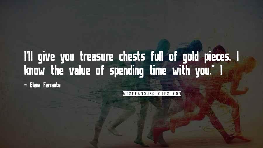 Elena Ferrante Quotes: I'll give you treasure chests full of gold pieces, I know the value of spending time with you." I