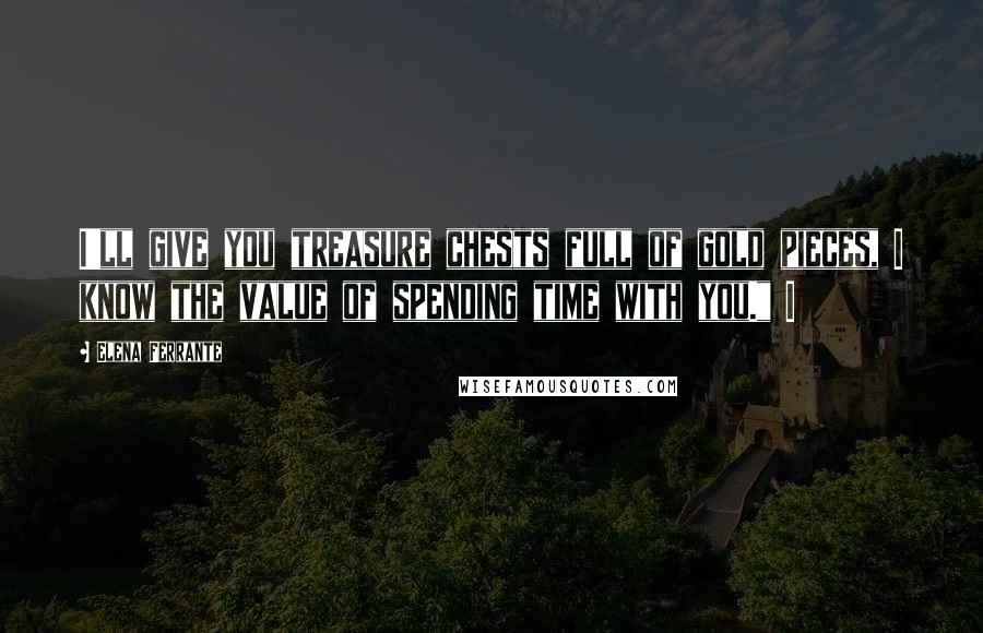 Elena Ferrante Quotes: I'll give you treasure chests full of gold pieces, I know the value of spending time with you." I