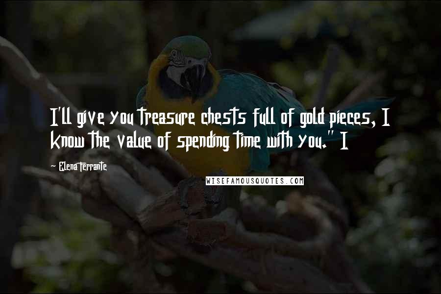 Elena Ferrante Quotes: I'll give you treasure chests full of gold pieces, I know the value of spending time with you." I