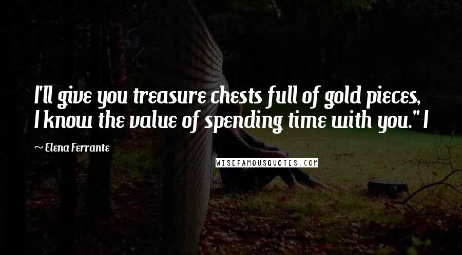 Elena Ferrante Quotes: I'll give you treasure chests full of gold pieces, I know the value of spending time with you." I