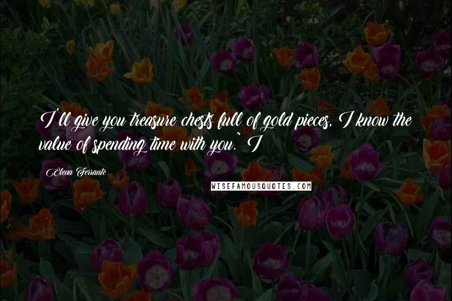 Elena Ferrante Quotes: I'll give you treasure chests full of gold pieces, I know the value of spending time with you." I