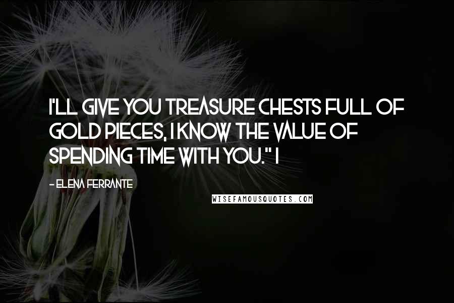 Elena Ferrante Quotes: I'll give you treasure chests full of gold pieces, I know the value of spending time with you." I