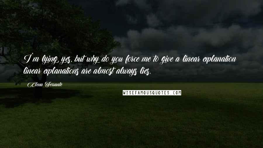 Elena Ferrante Quotes: I'm lying, yes, but why do you force me to give a linear explanation; linear explanations are almost always lies.