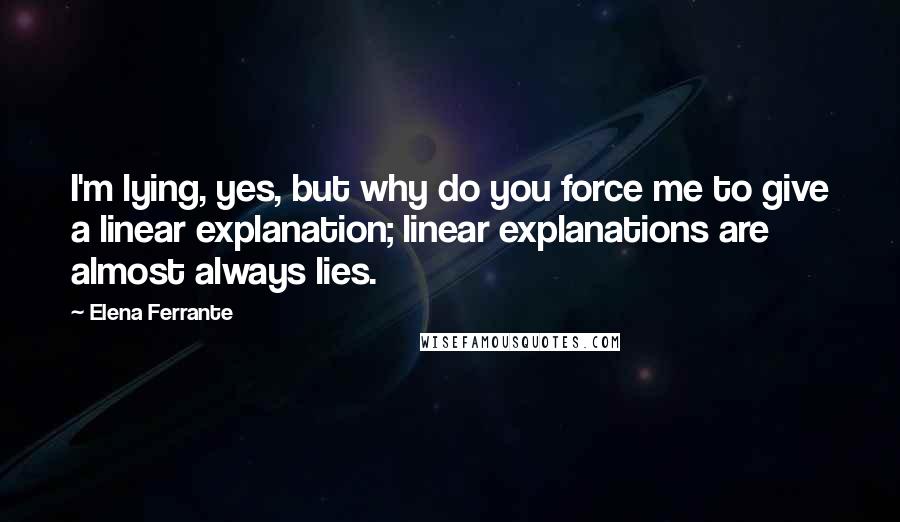 Elena Ferrante Quotes: I'm lying, yes, but why do you force me to give a linear explanation; linear explanations are almost always lies.