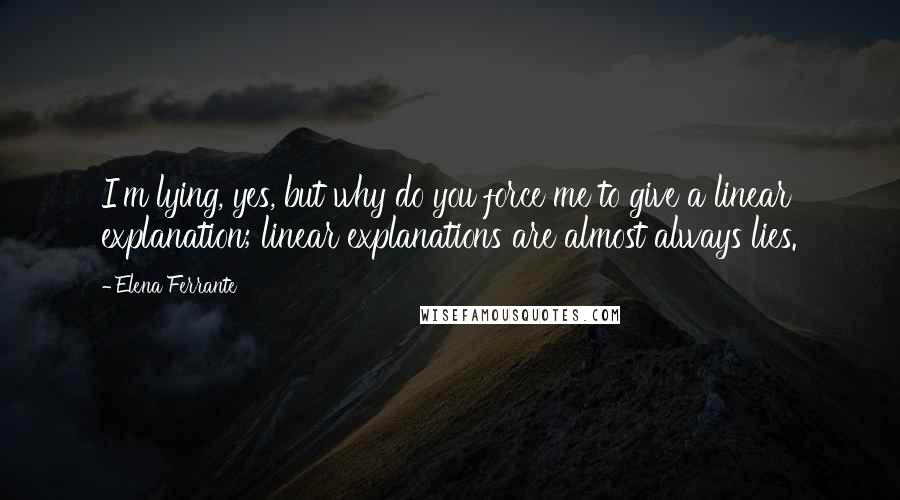 Elena Ferrante Quotes: I'm lying, yes, but why do you force me to give a linear explanation; linear explanations are almost always lies.