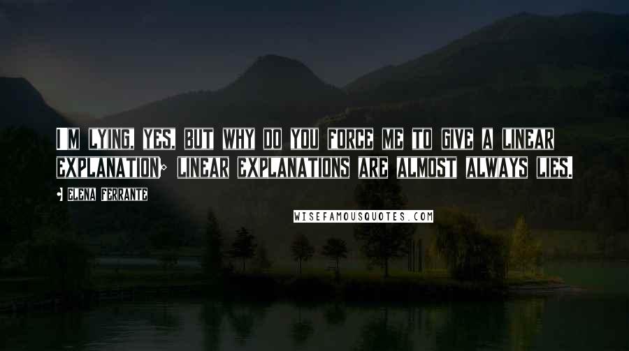 Elena Ferrante Quotes: I'm lying, yes, but why do you force me to give a linear explanation; linear explanations are almost always lies.