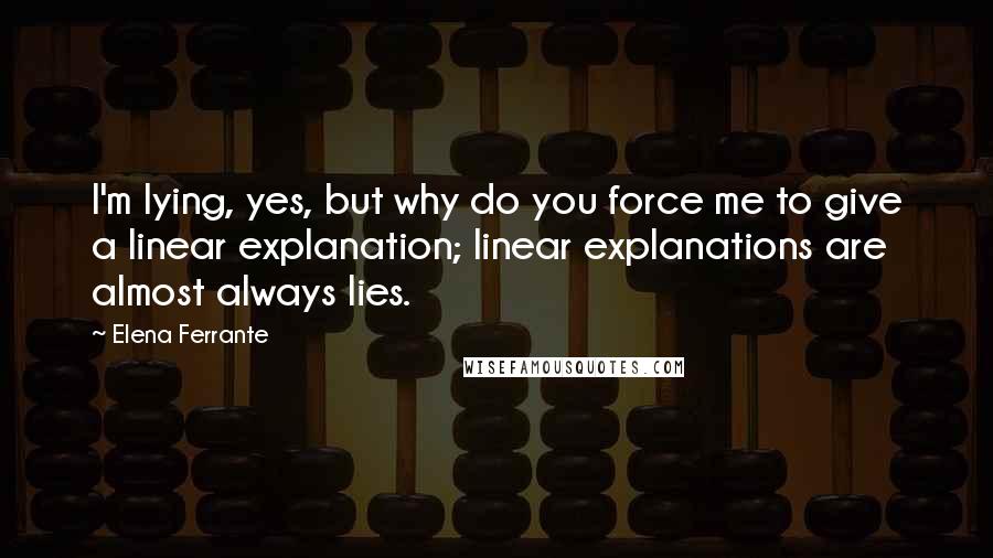 Elena Ferrante Quotes: I'm lying, yes, but why do you force me to give a linear explanation; linear explanations are almost always lies.