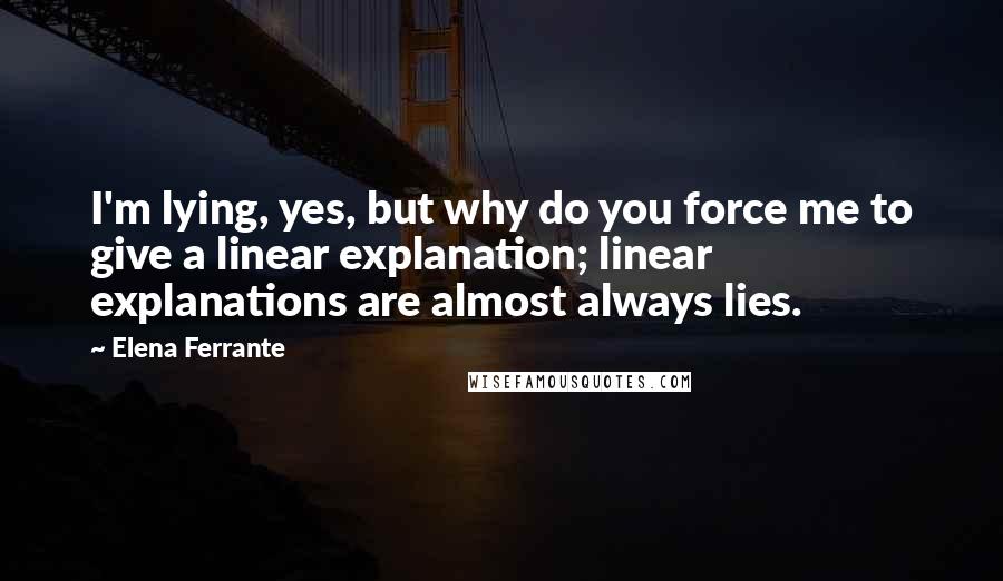 Elena Ferrante Quotes: I'm lying, yes, but why do you force me to give a linear explanation; linear explanations are almost always lies.